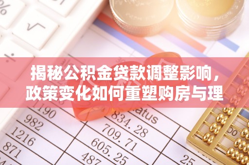 宜良揭秘公积金贷款调整影响，政策变化如何重塑购房与理财规划
