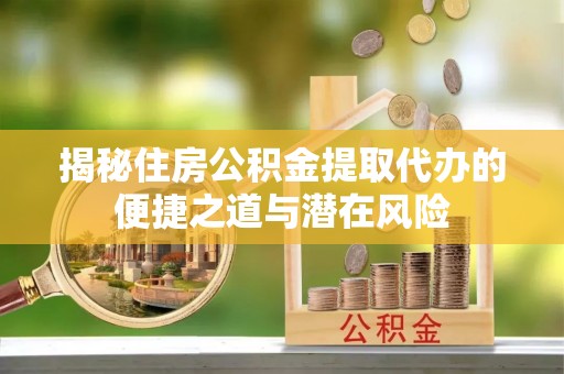 宜良揭秘住房公积金提取代办的便捷之道与潜在风险