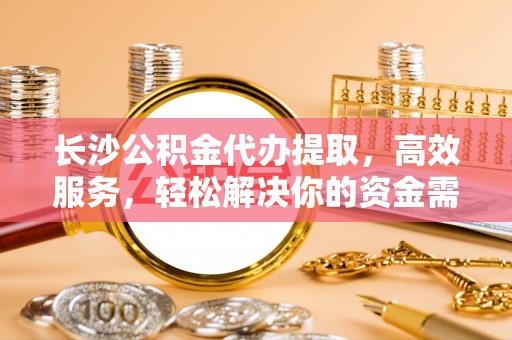 宜良长沙公积金代办提取，高效服务，轻松解决你的资金需求