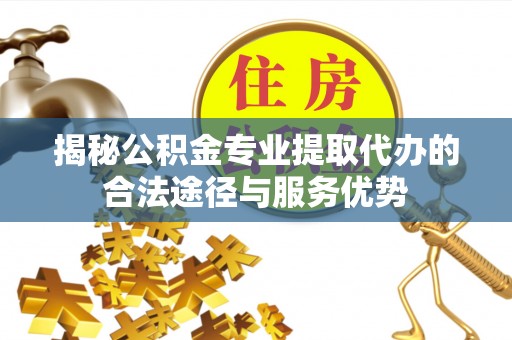 宜良揭秘公积金专业提取代办的合法途径与服务优势