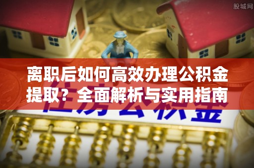 宜良离职后如何高效办理公积金提取？全面解析与实用指南