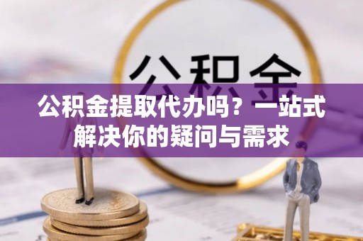 宜良公积金提取代办吗？一站式解决你的疑问与需求