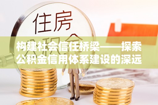 宜良构建社会信任桥梁——探索公积金信用体系建设的深远意义