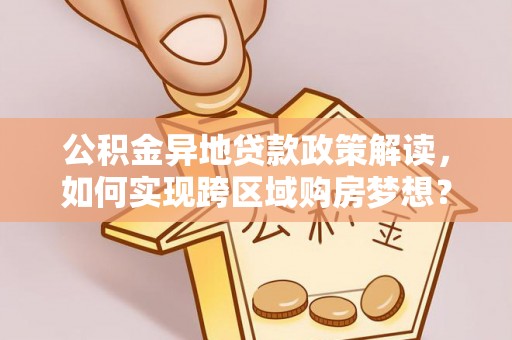 宜良公积金异地贷款政策解读，如何实现跨区域购房梦想？