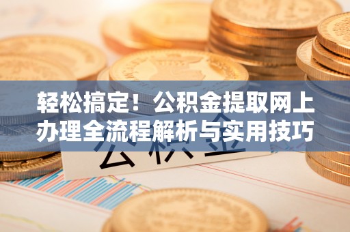 宜良轻松搞定！公积金提取网上办理全流程解析与实用技巧