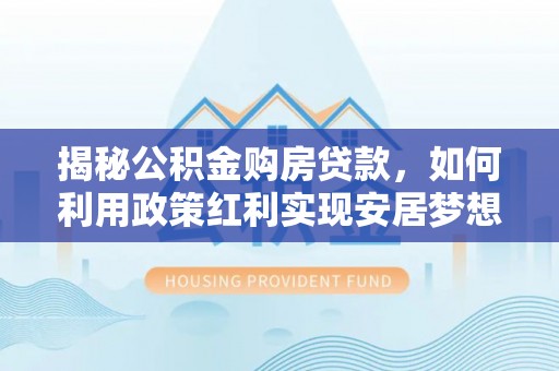 宜良揭秘公积金购房贷款，如何利用政策红利实现安居梦想
