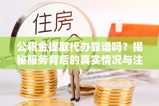 宜良公积金提取代办靠谱吗？揭秘服务背后的真实情况与注意事项