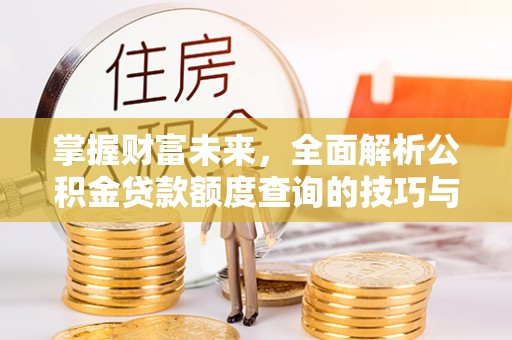 宜良掌握财富未来，全面解析公积金贷款额度查询的技巧与策略