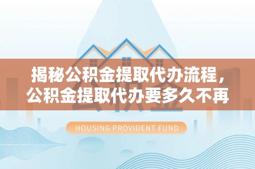 宜良揭秘公积金提取代办流程，公积金提取代办要多久不再是谜题
