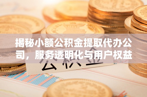 宜良揭秘小额公积金提取代办公司，服务透明化与用户权益保障