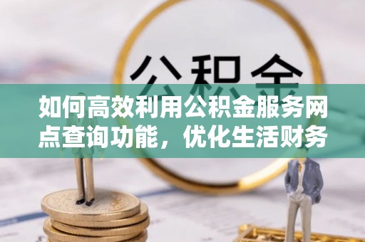 宜良如何高效利用公积金服务网点查询功能，优化生活财务管理