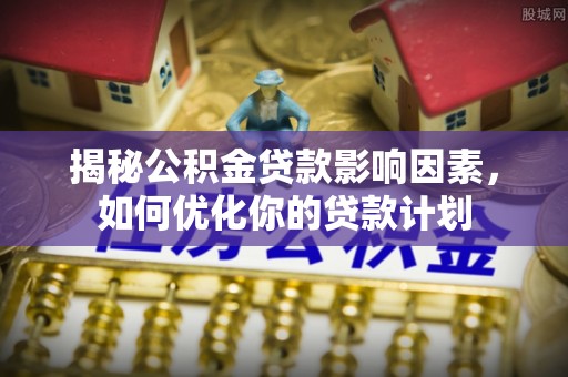 宜良揭秘公积金贷款影响因素，如何优化你的贷款计划