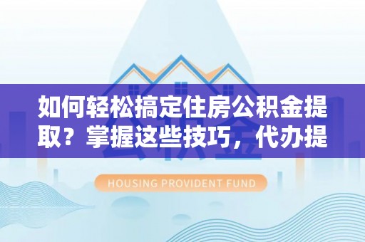 宜良如何轻松搞定住房公积金提取？掌握这些技巧，代办提取住房公积金不再难