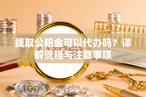 宜良提取公积金可以代办吗？详解流程与注意事项
