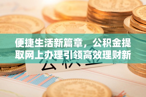宜良便捷生活新篇章，公积金提取网上办理引领高效理财新趋势