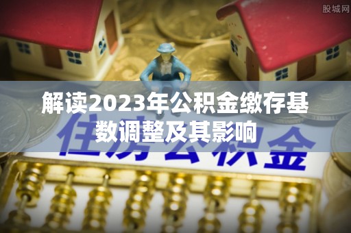 宜良解读2023年公积金缴存基数调整及其影响