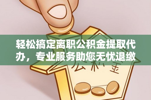 宜良轻松搞定离职公积金提取代办，专业服务助您无忧退缴