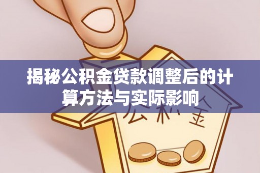 宜良揭秘公积金贷款调整后的计算方法与实际影响