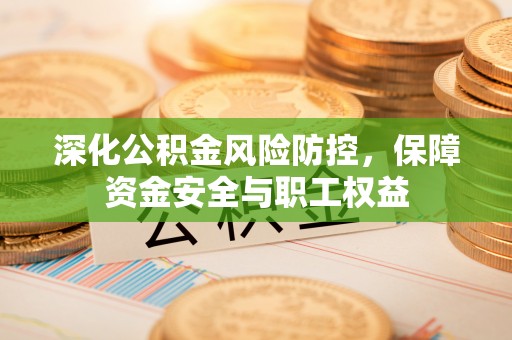 宜良深化公积金风险防控，保障资金安全与职工权益