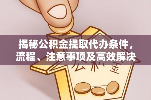 宜良揭秘公积金提取代办条件，流程、注意事项及高效解决方案