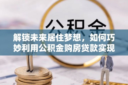 宜良解锁未来居住梦想，如何巧妙利用公积金购房贷款实现房产投资