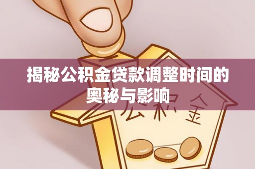 宜良揭秘公积金贷款调整时间的奥秘与影响