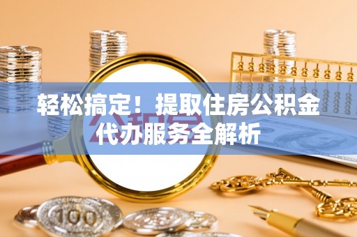 宜良轻松搞定！提取住房公积金代办服务全解析