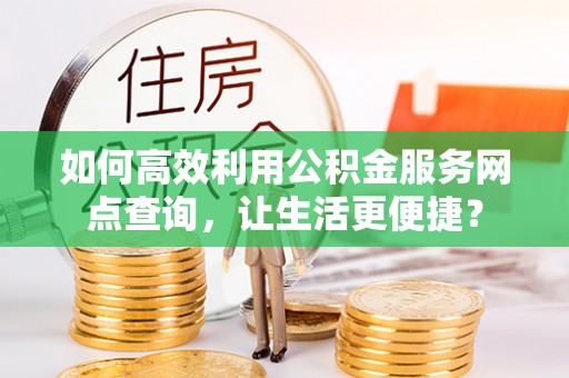 宜良如何高效利用公积金服务网点查询，让生活更便捷？