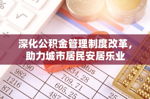 宜良深化公积金管理制度改革，助力城市居民安居乐业