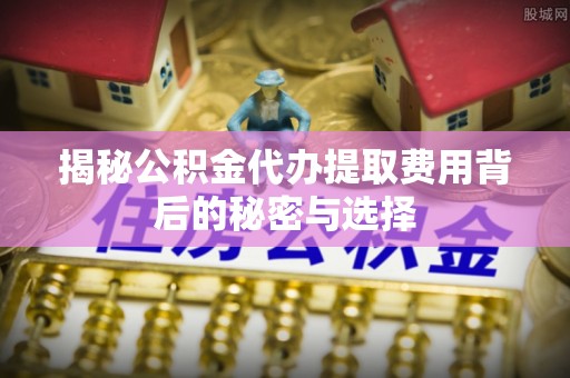 宜良揭秘公积金代办提取费用背后的秘密与选择