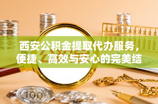 宜良西安公积金提取代办服务，便捷、高效与安心的完美结合