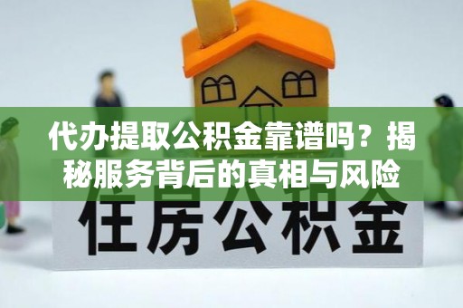 宜良代办提取公积金靠谱吗？揭秘服务背后的真相与风险