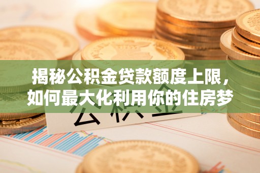 宜良揭秘公积金贷款额度上限，如何最大化利用你的住房梦？
