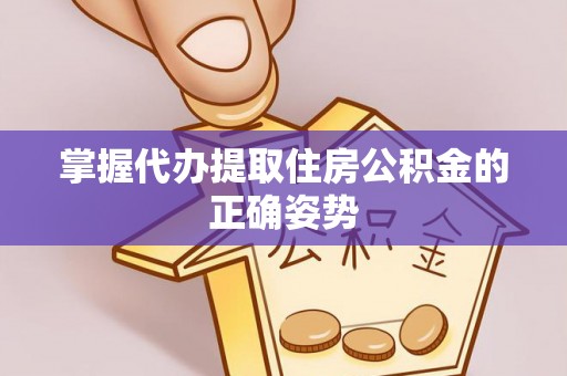宜良掌握代办提取住房公积金的正确姿势