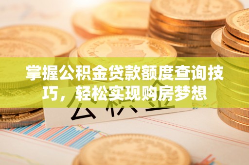 宜良掌握公积金贷款额度查询技巧，轻松实现购房梦想