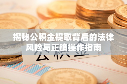 宜良揭秘公积金提取背后的法律风险与正确操作指南