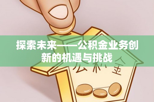 宜良探索未来——公积金业务创新的机遇与挑战