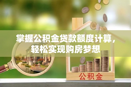 宜良掌握公积金贷款额度计算，轻松实现购房梦想
