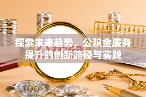 宜良探索未来趋势，公积金服务提升的创新路径与实践