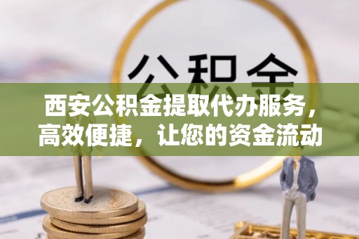 宜良西安公积金提取代办服务，高效便捷，让您的资金流动更灵活