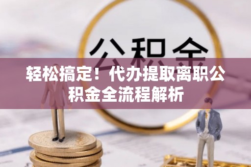 宜良轻松搞定！代办提取离职公积金全流程解析