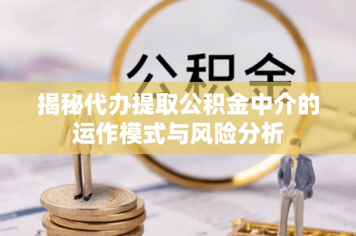 宜良揭秘代办提取公积金中介的运作模式与风险分析