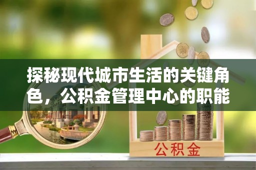 宜良探秘现代城市生活的关键角色，公积金管理中心的职能与影响