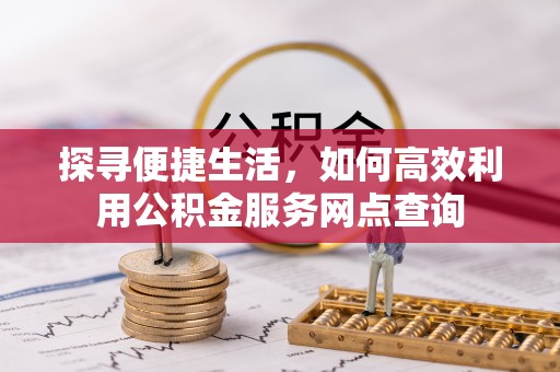 宜良探寻便捷生活，如何高效利用公积金服务网点查询
