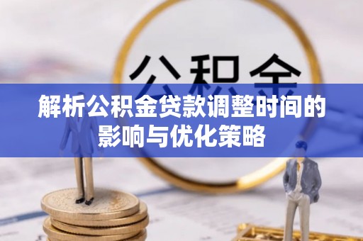 宜良解析公积金贷款调整时间的影响与优化策略