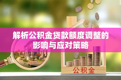 宜良解析公积金贷款额度调整的影响与应对策略