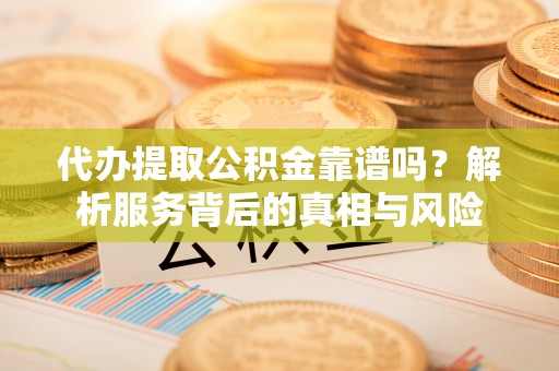 宜良代办提取公积金靠谱吗？解析服务背后的真相与风险