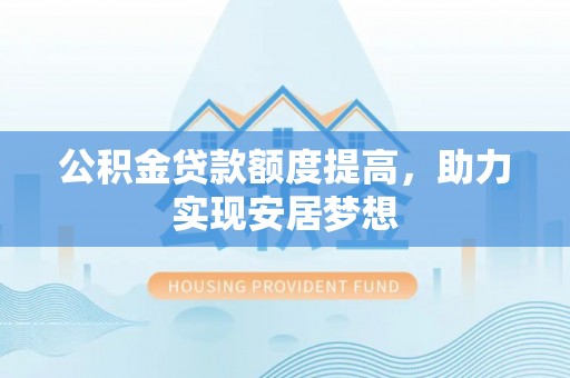 宜良公积金贷款额度提高，助力实现安居梦想