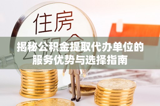 宜良揭秘公积金提取代办单位的服务优势与选择指南