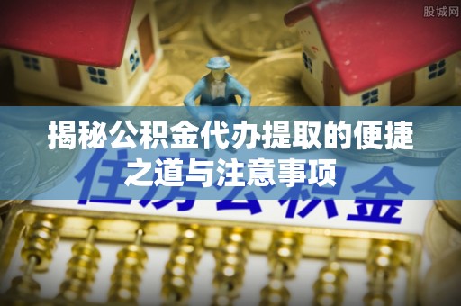 宜良揭秘公积金代办提取的便捷之道与注意事项